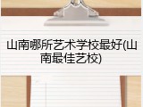 山南哪所艺术学校最好(山南最佳艺校)