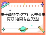 电子商务学校学什么专业电商好(电商专业优选)