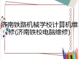 济南铁路机械学校计算机维修(济南铁校电脑维修)