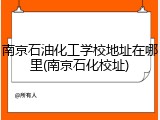南京石油化工学校地址在哪里(南京石化校址)
