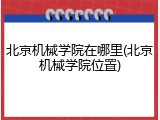 北京机械学院在哪里(北京机械学院位置)