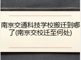 南京交通科技学校搬迁到哪了(南京交校迁至何处)