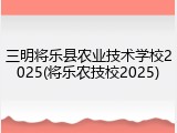 三明将乐县农业技术学校2025(将乐农技校2025)