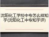 沈阳化工学校中专怎么样知乎(沈阳化工中专知乎评)