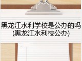 黑龙江水利学校是公办的吗(黑龙江水利校公办)