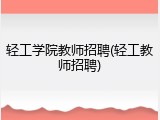 轻工学院教师招聘(轻工教师招聘)