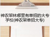 神农架林哪里有单招的大专学校(神农架单招大专)
