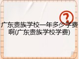 广东贵族学校一年多少学费啊(广东贵族学校学费)
