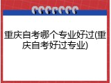 重庆自考哪个专业好过(重庆自考好过专业)