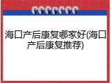 海口产后康复哪家好(海口产后康复推荐)