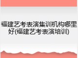 福建艺考表演集训机构哪里好(福建艺考表演培训)