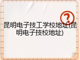 昆明电子技工学校地址(昆明电子技校地址)