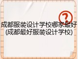 成都服装设计学校哪家最好(成都最好服装设计学校)