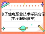 电子信息职业技术学院食堂(电子职院食堂)
