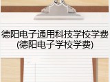 德阳电子通用科技学校学费(德阳电子学校学费)