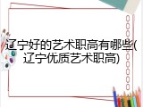 辽宁好的艺术职高有哪些(辽宁优质艺术职高)