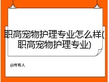 职高宠物护理专业怎么样(职高宠物护理专业)