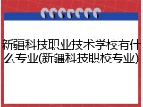 新疆科技职业技术学校有什么专业(新疆科技职校专业)