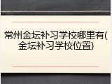 常州金坛补习学校哪里有(金坛补习学校位置)