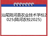 汕尾陆河县农业技术学校2025(陆河农校2025)
