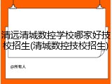 清远清城数控学校哪家好技校招生(清城数控技校招生)