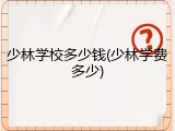 少林学校多少钱(少林学费多少)
