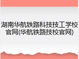 湖南华航铁路科技技工学校官网(华航铁路技校官网)