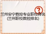 兰州安宁数控专业职校排名(兰州职校数控排名)