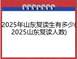 2025年山东复读生有多少(2025山东复读人数)