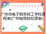 广州市电子商务技工学校课程表(广州电商技校课表)