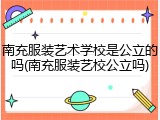 南充服装艺术学校是公立的吗(南充服装艺校公立吗)