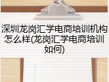 深圳龙岗汇学电商培训机构怎么样(龙岗汇学电商培训如何)