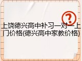 上饶德兴高中补习一对一上门价格(德兴高中家教价格)