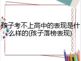 孩子考不上高中的表现是什么样的(孩子落榜表现)