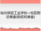 哈尔滨轻工业学校一校区附近美食(哈轻校美食)
