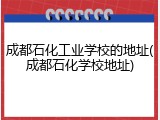 成都石化工业学校的地址(成都石化学校地址)