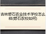 吉林磐石农业技术学校怎么样(磐石农校如何)
