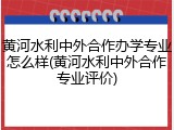 黄河水利中外合作办学专业怎么样(黄河水利中外合作专业评价)