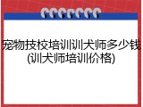 宠物技校培训训犬师多少钱(训犬师培训价格)