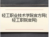 轻工职业技术学院官方网(轻工职院官网)