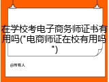 在学校考电子商务师证书有用吗("电商师证在校有用吗")