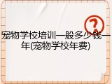 宠物学校培训一般多少钱一年(宠物学校年费)