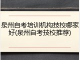 泉州自考培训机构技校哪家好(泉州自考技校推荐)