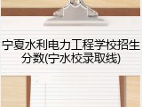 宁夏水利电力工程学校招生分数(宁水校录取线)