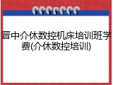 晋中介休数控机床培训班学费(介休数控培训)