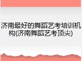 济南最好的舞蹈艺考培训机构(济南舞蹈艺考顶尖)