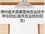 郴州嘉禾县哪里有农业技术学校招生(嘉禾农业技校招生)