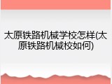 太原铁路机械学校怎样(太原铁路机械校如何)