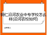 铜仁沿河农业中专学校怎么样(沿河农校如何)