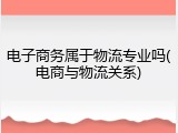 电子商务属于物流专业吗(电商与物流关系)